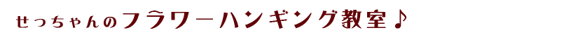 せっちゃんのフラワーハンギング教室♪